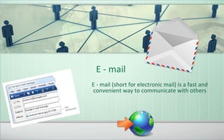 E - mail
E - mail (short for electronic mail) is a fast and
convenient way to communicate with others
 