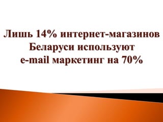 Лишь 14% интернет-магазинов
Беларуси используют
e-mail маркетинг на 70%
 