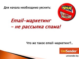 Для начала необходимо уяснить:
-маркетинг
– не рассылка спама!
Что же такое email-маркетинг?..
unisender.by
 