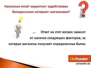 Насколько email-маркетинг задействован
белорусскими интернет-магазинами?
... Ответ на этот вопрос зависит
от наличия следующих факторов, за
которые магазины получают определенные баллы
unisender.by
 