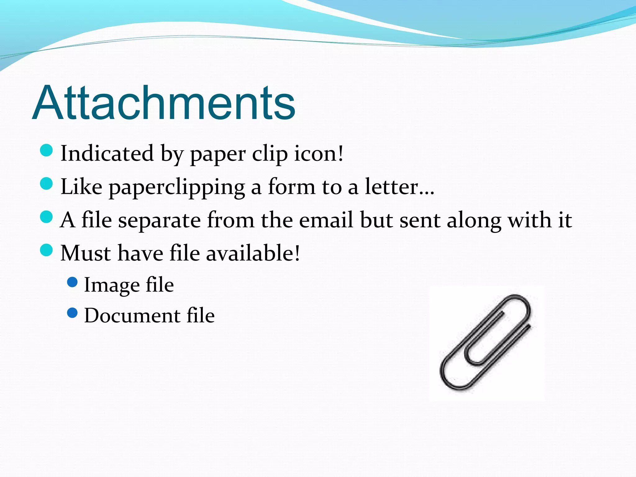 Attachments
Indicated by paper clip icon!
Like paperclipping a form to a letter…
A file separate from the email but sent along with it
Must have file available!
Image file
Document file
 
