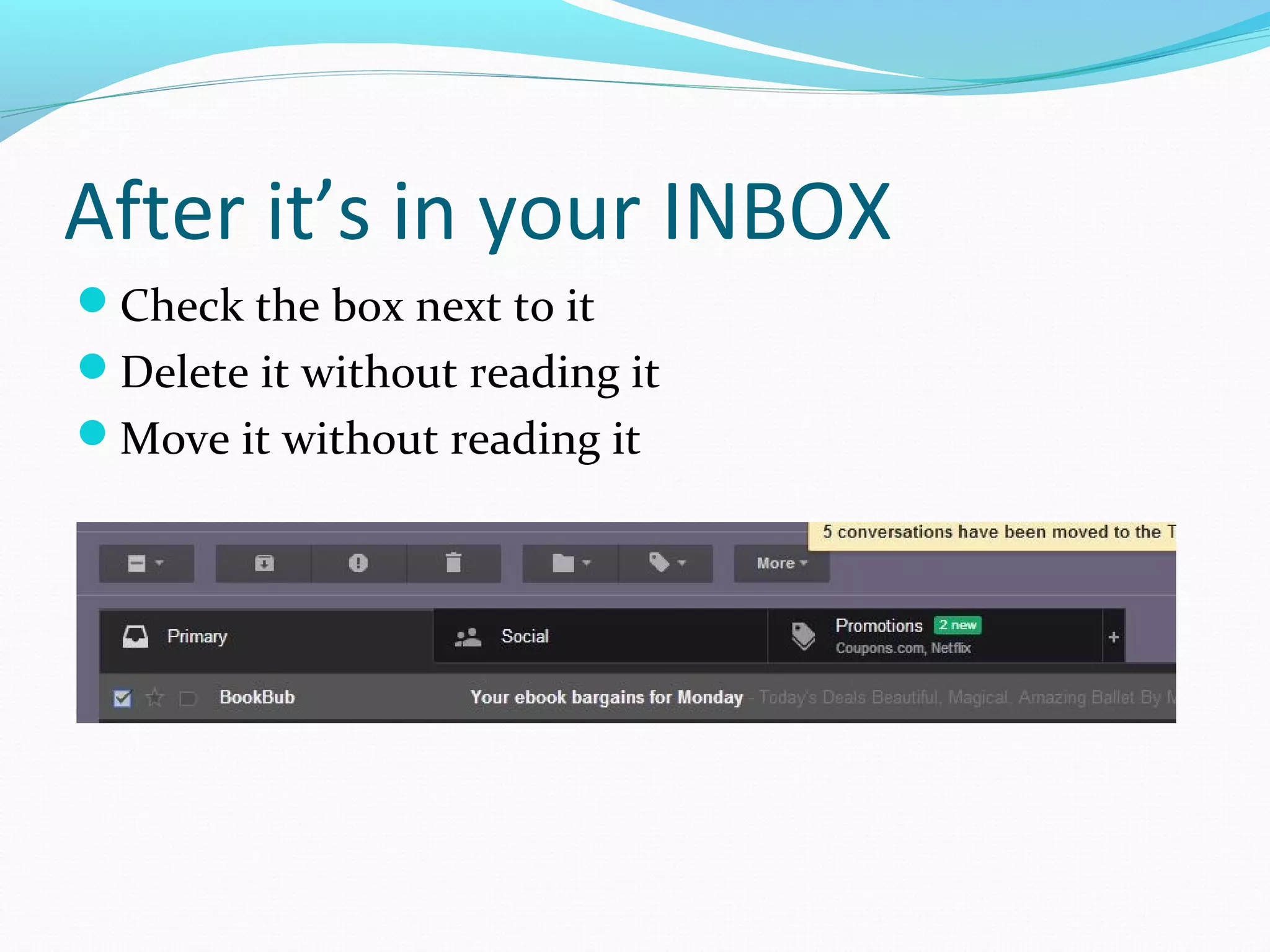 After it’s in your INBOX
Check the box next to it
Delete it without reading it
Move it without reading it
 