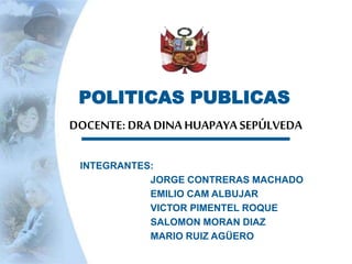 POLITICAS PUBLICAS
DOCENTE: DRADINA HUAPAYA SEPÚLVEDA
INTEGRANTES:
JORGE CONTRERAS MACHADO
EMILIO CAM ALBUJAR
VICTOR PIMENTEL ROQUE
SALOMON MORAN DIAZ
MARIO RUIZ AGÜERO
 