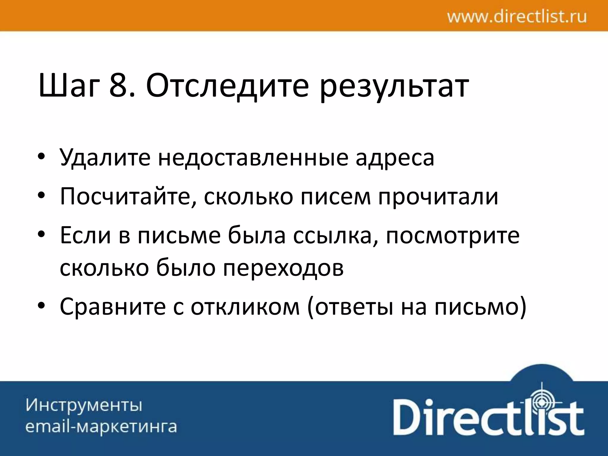 Шаг 8. Отследите результат
• Удалите недоставленные адреса
• Посчитайте, сколько писем прочитали
• Если в письме была ссылка, посмотрите
сколько было переходов
• Сравните с откликом (ответы на письмо)
 