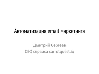 Автоматизация email маркетинга
Дмитрий Сергеев
CEO сервиса carrotquest.io
 