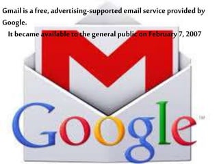 Gmail is afree,advertising-supported emailservice provided by
Google.
It became availableto the general publicon February 7, 2007
 