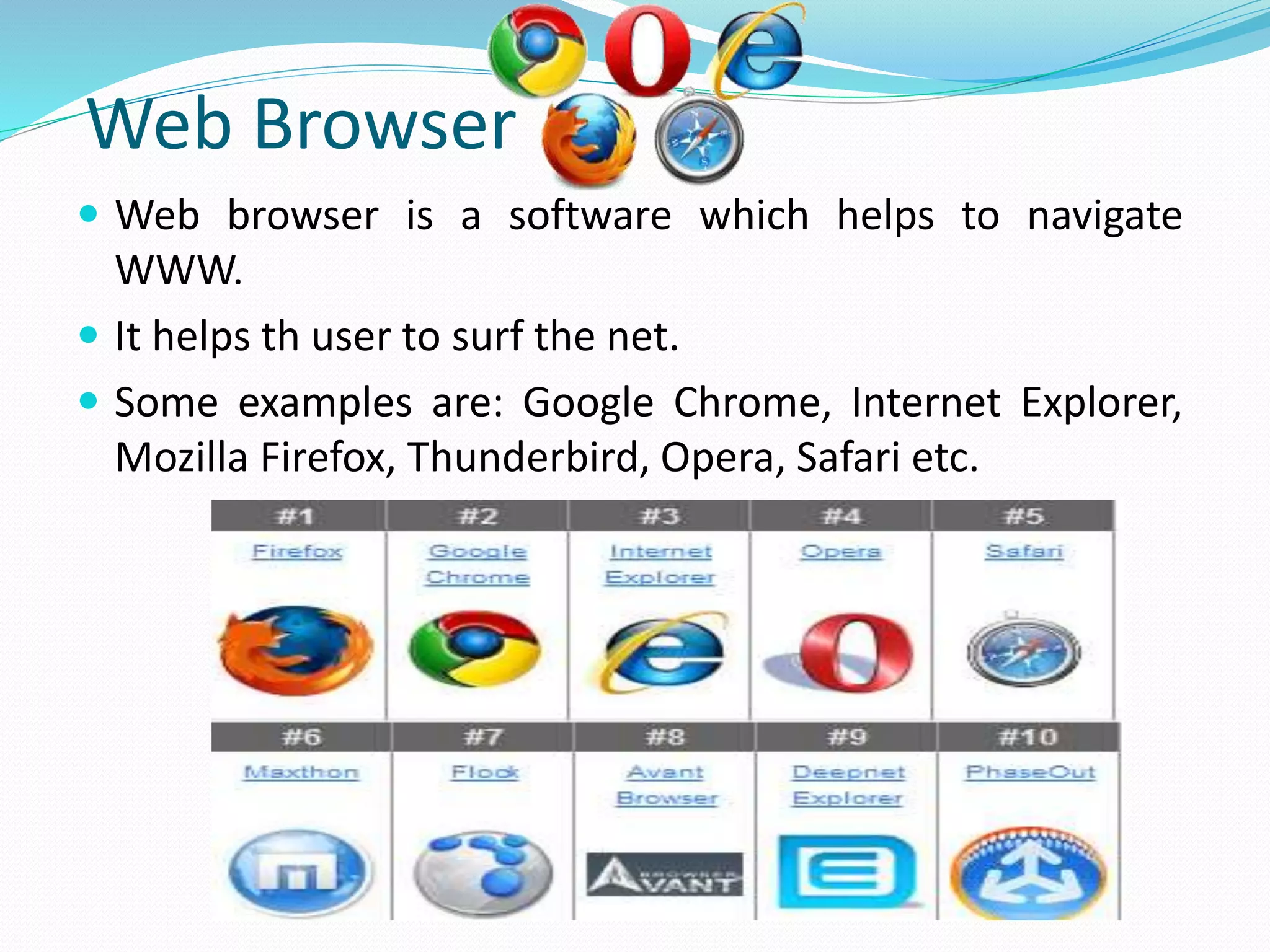 Web Browser
 Web browser is a software which helps to navigate
WWW.
 It helps th user to surf the net.
 Some examples are: Google Chrome, Internet Explorer,
Mozilla Firefox, Thunderbird, Opera, Safari etc.
 