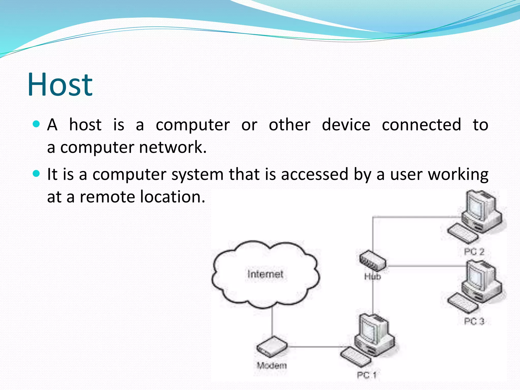 Host
 A host is a computer or other device connected to
a computer network.
 It is a computer system that is accessed by a user working
at a remote location.
 