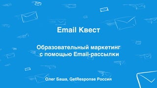 Email Квест
Олег Баша, GetResponse Россия
Образовательный маркетинг 
с помощью Email-рассылки
 