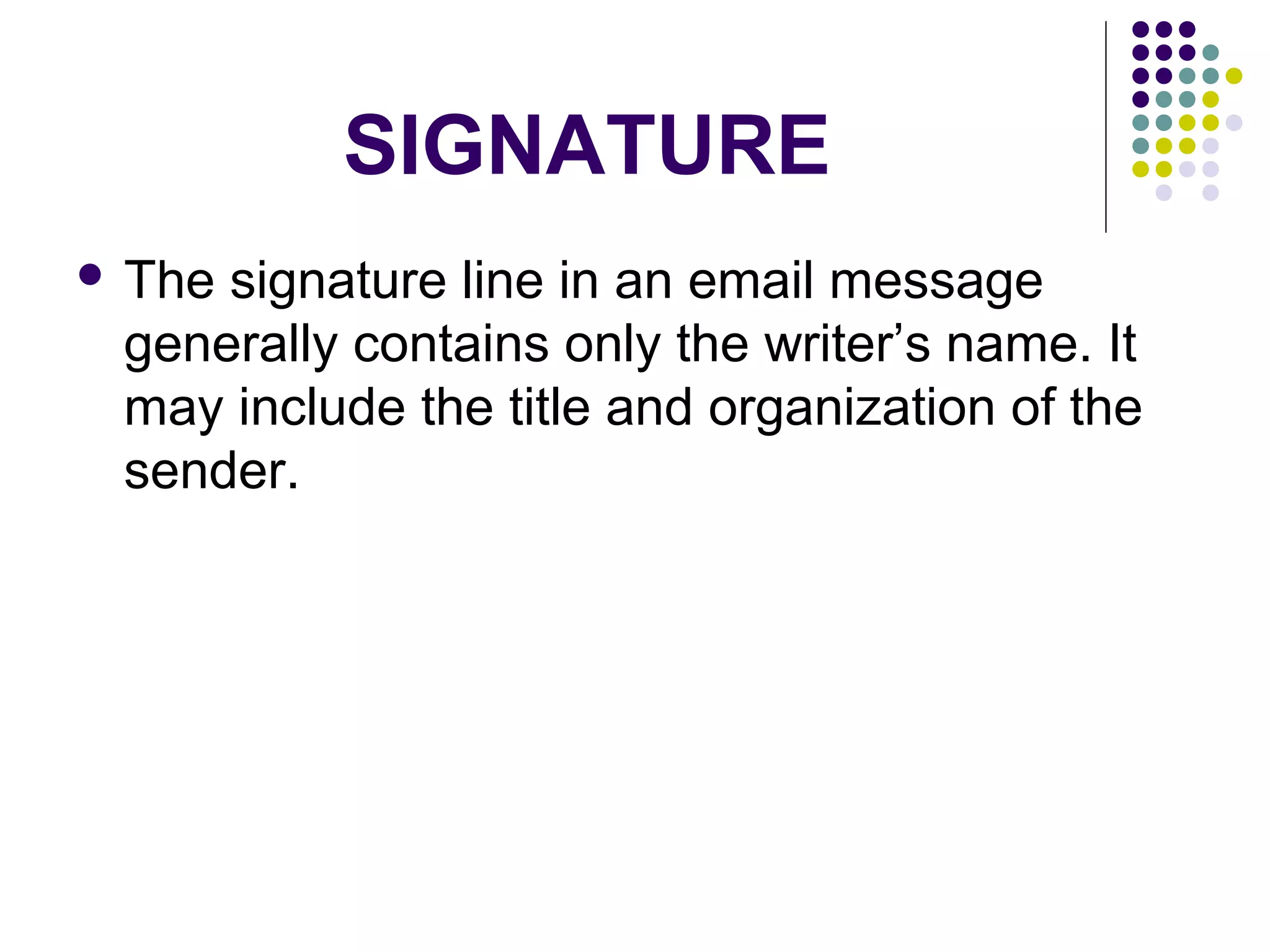 SIGNATURE
 The signature line in an email message
generally contains only the writer’s name. It
may include the title and organization of the
sender.
 