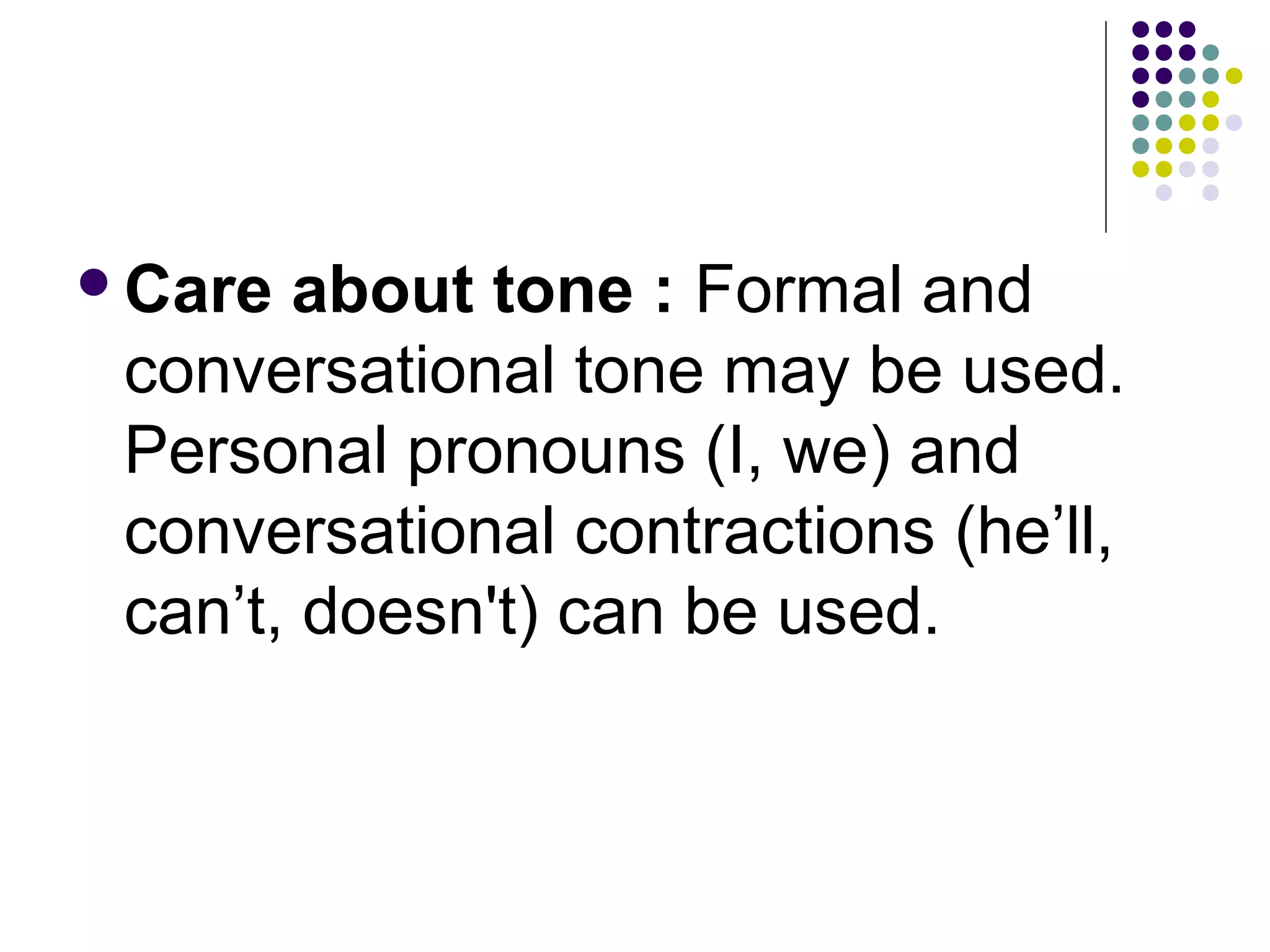 Care about tone : Formal and
conversational tone may be used.
Personal pronouns (I, we) and
conversational contractions (he’ll,
can’t, doesn't) can be used.
 