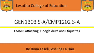 Lesotho College of Education
Re Bona Leseli Leseling La Hao
GEN1303 S-A/CMP1202 S-A
EMAIL: Attaching, Google drive and Etiquettes
 