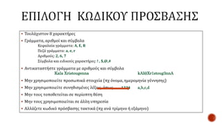  Τουλάχιστον 8 χαρακτήρες
 Γράμματα, αριθμοί και σύμβολα
Κεφαλαία γράμματα: A, E, R
Πεζά γράμματα: a, e, r
Αριθμούς: 2, 6, 7
Σύμβολα και ειδικούς χαρακτήρες: ! , $,@,#
 Αντικαταστήστε γράμματα με αριθμούς και σύμβολα
Kala Xristougenna kAl@Xr1stoug3nnA
 Μην χρησιμοποιείτε προσωπικά στοιχεία (πχ όνομα, ημερομηνία γέννησης)
 Μην χρησιμοποιείτε συνηθισμένες λέξεις, όπως 1234 a,b,c,d
 Μην τους τοποθετείται σε περίοπτη θέση
 Μην τους χρησιμοποιείται σε άλλη υπηρεσία
 Αλλάζετε κωδικό πρόσβασης τακτικά (πχ ανά τρίμηνο ή εξάμηνο)
 