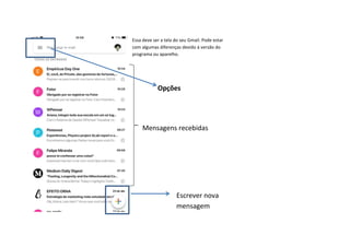 Essa deve ser a tela do seu Gmail. Pode estar
com algumas diferenças devido à versão do
programa ou aparelho.
Opções
Mensagens recebidas
Escrever nova
mensagem
 