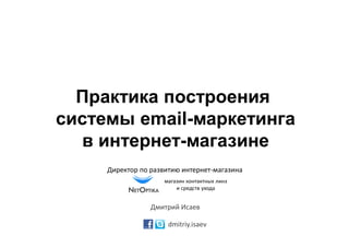 Практика построения
системы email-маркетинга
  в интернет-магазине
     Директор по развитию интернет-магазина
                     магазин контактных линз
                         и средств ухода


                 Дмитрий Исаев

                      dmitriy.isaev
 