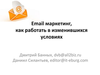 Email маркетинг,
 как работать в изменившихся
           условиях


   Дмитрий Банных, dvb@all2biz.ru
Даниил Силантьев, editor@it-eburg.com
 