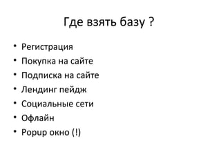 Где взять базу ?
•   Регистрация
•   Покупка на сайте
•   Подписка на сайте
•   Лендинг пейдж
•   Социальные сети
•   Офлайн
•   Popup окно (!)
 