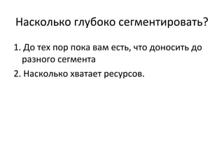 Насколько глубоко сегментировать?
1. До тех пор пока вам есть, что доносить до
  разного сегмента
2. Насколько хватает ресурсов.
 