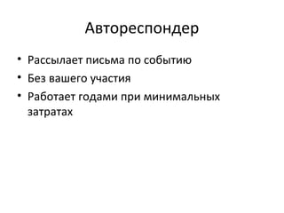 Автореспондер
• Рассылает письма по событию
• Без вашего участия
• Работает годами при минимальных
  затратах
 