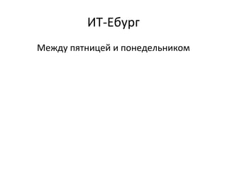 ИТ-Ебург
Между пятницей и понедельником
 