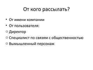 От кого рассылать?
• От имени компании
• От пользователя:
o Директор
o Специалист по связям с общественностью
o Вымышленный персонаж
 