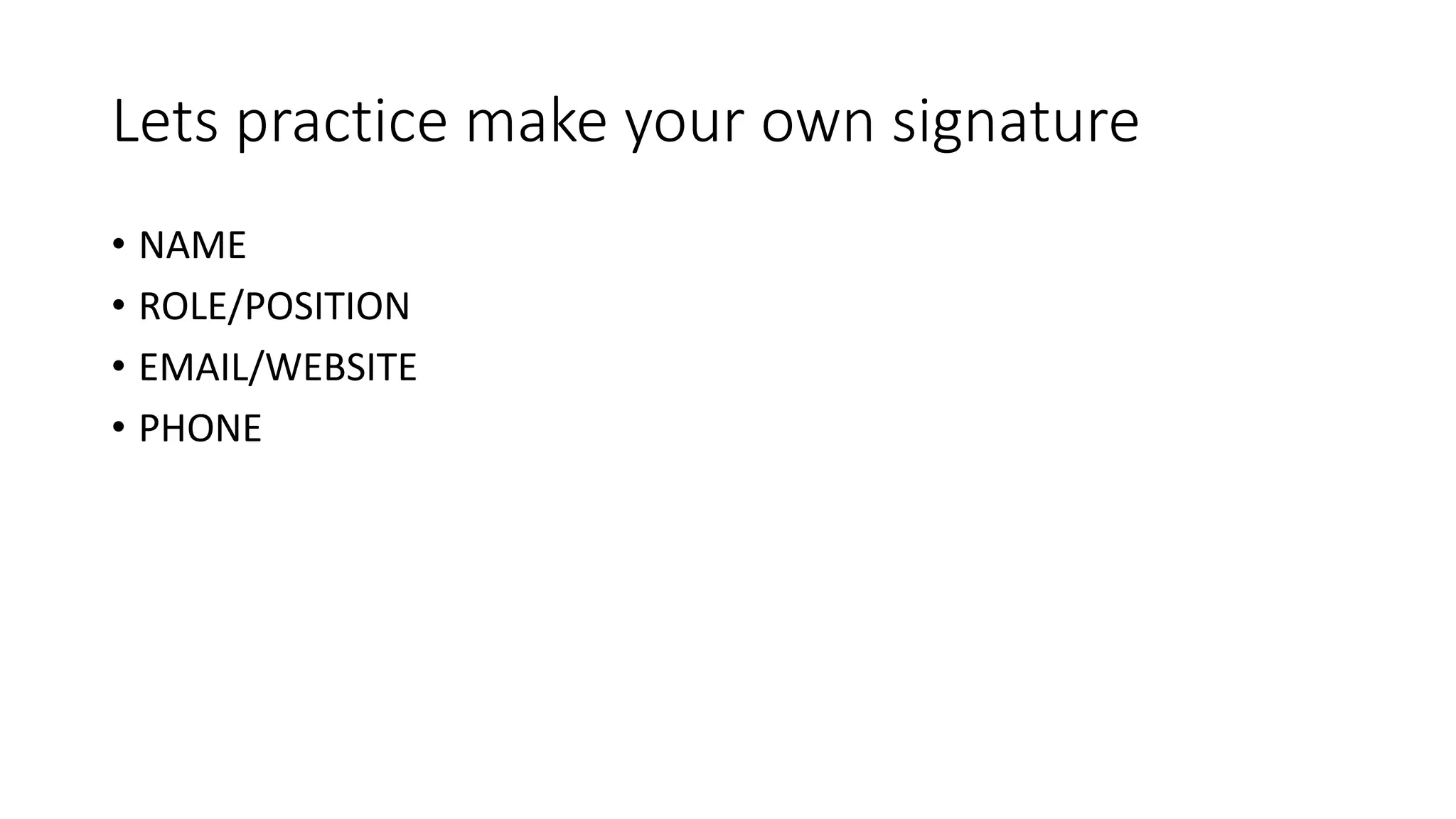 Lets practice make your own signature
• NAME
• ROLE/POSITION
• EMAIL/WEBSITE
• PHONE
 