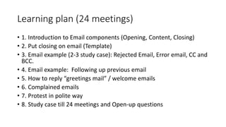 Learning plan (24 meetings)
• 1. Introduction to Email components (Opening, Content, Closing)
• 2. Put closing on email (T...