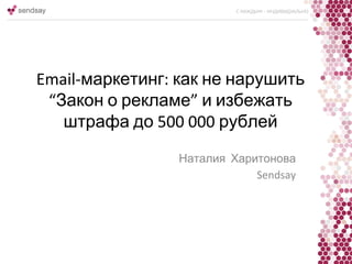 Email-маркетинг: как не нарушить
“Закон о рекламе” и избежать
штрафа до 500 000 рублей
Наталия Харитонова
Sendsay
 