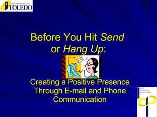 Before You Hit  Send  or  Hang Up : Creating a Positive Presence Through E-mail and Phone Communication 