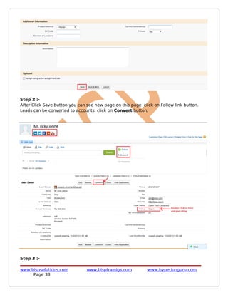 Step 2 :-
After Click Save button you can see new page on this page click on Follow link button.
Leads can be converted to accounts. click on Convert button.
Step 3 :-
www.bispsolutions.com www.bisptrainigs.com www.hyperionguru.com
Page 33
 