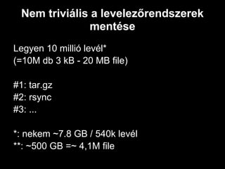 Nem triviális a levelezőrendszerek
                mentése
Legyen 10 millió levél*
(=10M db 3 kB - 20 MB file)

#1: tar.gz
#2: rsync
#3: ...

*: nekem ~7.8 GB / 540k levél
**: ~500 GB =~ 4,1M file
 