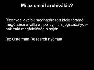 Mi az email archiválás?


Bizonyos levelek meghatározott ideig történő
megőrzése a vállalati policy, ill. a jogszabályok-
nak való megfelelőség alapján

(az Osterman Research nyomán)
 
