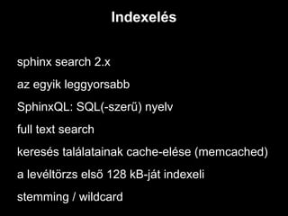 Indexelés


sphinx search 2.x
az egyik leggyorsabb
SphinxQL: SQL(-szerű) nyelv
full text search
keresés találatainak cache-elése (memcached)
a levéltörzs első 128 kB-ját indexeli
stemming / wildcard
 