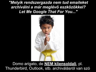 "Melyik rendszergazda nem tud emaileket
  archiválni a már meglévő eszközökkel?
      Let Me Google That For You..."




   Domo arigato, de NEM kliensoldali, pl.
Thunderbird, Outlook, stb. archiválásról van szó
 