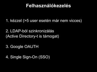 Felhasználókezelés


1. kézzel (>5 user esetén már nem vicces)

2. LDAP-ból szinkronizálás
(Active Directory-t is támogat)

3. Google OAUTH

4. Single Sign-On (SSO)
 