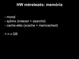 HW méretezés: memória


- mysql
- sphinx (indexer + searchd)
- cache-elés (xcache + memcached)

= n x GB
 