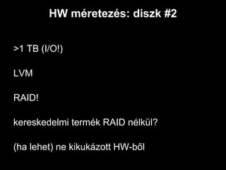 HW méretezés: diszk #2


>1 TB (I/O!)

LVM

RAID!

kereskedelmi termék RAID nélkül?

(ha lehet) ne kikukázott HW-ből
 