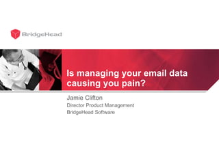 Jamie Clifton Director Product Management BridgeHead Software Is managing your email data causing you pain?  