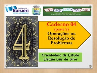 Caderno 04 
(parte 2) 
Operações na 
Resolução de 
Problemas 
Orientadora de Estudo 
Eleúzia Lins da Silva 
 