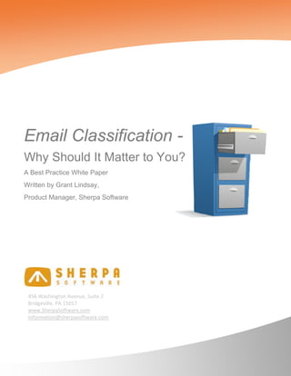 Email Classification -
Why Should It Matter to You?
A Best Practice White Paper
Written by Grant Lindsay,
Product Manager, Sherpa Software




 456 Washington Avenue, Suite 2 
 Bridgeville, PA 15017 
 www.SherpaSoftware.com  
 information@sherpasoftware.com  
 