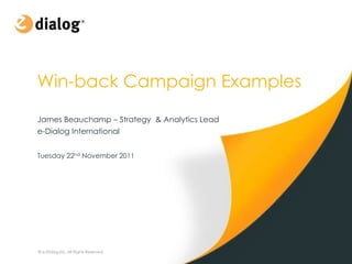 Win-back Campaign Examples
James Beauchamp – Strategy & Analytics Lead
e-Dialog International


Tuesday 22nd November 2011




© e-Dialog Inc. All Rights Reserved.
 