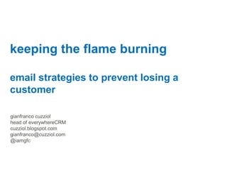 keeping the flame burning

email strategies to prevent losing a
customer

gianfranco cuzziol
head of everywhereCRM
cuzziol.blogspot.com
gianfranco@cuzziol.com
@iamgfc
 