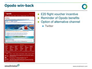 Opodo win-back

                 ● £20 flight voucher incentive
                 ● Reminder of Opodo benefits
                 ● Option of alternative channel
                    ● Twitter




                                          www.emailvision.com
 