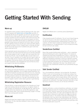 Getting Started With Sending
Warm-up                                                                         DNSLW
It’s important to have a process in place for warming up IPs. First, check      Register with DNSLW, which is commonly used by SpamAssassin.   
your IP’s reputation with Sender Score and Sender Base (and AOL). If
everything’s OK with your IP reputation, you still can’t just send a bunch
of email out from a fresh new IP. You need to warm up the IP and start
                                                                                Certification
building a reputation for the IP and domain. Send 100 the first day, 200
                                                                                A few companies provide IP certification. This isn’t one of those things you
the next, and so on. Slowly work up the volume and spread it out over a
                                                                                can pay for and you’re in the clear to send what you want. The compa-
24-hour period. Some MTAs have the warm-up capability built in and will
                                                                                nies who do paid whitelisting have a vetting process to bring you on as a
gradually increase volume and handle all this for you. Keep in mind that
                                                                                customer, and they’ll want to analyze your sending history, content, etc.
the ISP is getting to know you and learn your content and traffic patterns,
                                                                                before bringing you on. It’s generally worth it if you can spend the money,
so the warm-up phase is critical. It’s good to give it a few days and allow
                                                                                but each one has its own caveats.
the ISP time to learn who you are. If problems arise, give it some time
before contacting the ISP.
                                                                                SenderScore Certified
Hotmail generally requires slow sending from an IP, and if you don’t slowly
warm up the IP, you’ll have issues that require you to visit their postmaster   Return Path provides Certified sender certification  , which is essentially
site to contact support to clear it up. Again, don’t just contact them from     high-end whitelisting and covers a large ISP footprint. It’ll improve de-
the first use of the IP—if you do everything right, you won’t have to con-      liverability and help almost immediately once it kicks in. It also turns on
tact them. If your IP reputation isn’t so good, then you’ll want to warm up     images automatically and has other various useful features with ISPs. The
much more slowly, and you may have to work with each ISP in repairing           downside to SenderScore certification is that you’re required to maintain
the reputation. Any time you contact an ISP, ensure that you’ve reviewed        a high level of deliverability. You have to stay within their boundaries, and
the ISP’s requirements, fully investigated the issue and fixed any issues       if you go outside those boundaries, you can temporarily or permanently
you’re aware of that need to be addressed.                                      lose the certification, depending on the issue. If you attempt to send
                                                                                shared traffic over a SenderScore certified IP, you’ll permanently lose your
                                                                                certification.
Whitelisting IPs/Domains
When dealing with dedicated IPs/domains, you need to go through any and         Safe Sender Certified
all major whitelist registrations. You can register shared IPs/domains, but
some ISPs will allow this and others won’t (and don’t try to lie—they know      This is like SenderScore certification, but for shared IPs. The footprint
what you’re up to). Some whitelists have terms of service/use that allow        of ISPs it covers isn’t as far-reaching, but it’s better than nothing. It es-
the listing company to boot you for certain behavior. So once you’re on,        sentially gives you a negative spam assassin score to begin with, so if your
that doesn’t mean you’ll remain on. If you get in bad standing, you may         content is good quality you should see good delivery. Similar rules to the
have to re-register or perform certain steps to get back in good standing.      SenderScore certification apply, so you need to maintain a certain level of
                                                                                quality with this certification. If you begin sending too little traffic or have
                                                                                high abuse complaints or bounces, you can lose your certification.
Whitelisting Registration Resource
These are tedious, so leave yourself plenty of time. Generally, you’ll need     Goodmail
to get some sending under your belt before you can register. Usually 15
days is enough, but sometimes you can get away with less. Take the time         Goodmail certification is similar to SenderScore certification, but instead
to register with all the whitelists and, just like FBL registrations, make      of the traffic going out of your IP, it’s going out over a certified Goodmail
sure you maintain these. If you’re denied whitelisting, try again in 30 days    IP. In other words, Goodmail replaces you and sends for you. When using
ONLY if your sending quality improves.                                          Goodmail with many senders, you’ll get a special badge that shows up in
                                                                                the email client to show you’re a safe sender, and images and video are
                                                                                automatically turned on. This provides a high level of deliverability, but
Abuse.net                                                                       the downside is that if you have to stop using Goodmail, your IP/domain
                                                                                will have NO reputation. Because you send through their IPs, your IP isn’t
Register with abuse.net so people can get in touch with you about un-
                                                                                getting any traffic. Coming off of Goodmail would require planning so that
wanted email. It’s like a big lookup database for abuse contact information
                                                                                you could properly warm up your IPs.
tied to IP/domain.
                                                                                                                                                             12
 