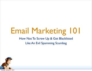 Email Marketing 101
                             How Not To Screw Up & Get Blacklisted
                                Like An Evil Spamming Scumbag




Thursday, January 21, 2010
 