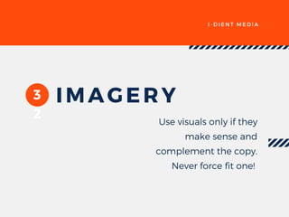 I - D I E N T M E D I A
3
2
IMAGERY
Use visuals only if they
make sense and
complement the copy.
Never force fit one! 
 