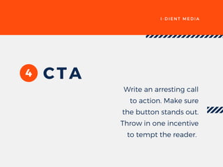 I - D I E N T M E D I A
4 CTA
Write an arresting call
to action. Make sure
the button stands out.
Throw in one incentive
to tempt the reader. 
 