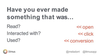 Have you ever made
something that was…
@meladorri @litmusapp
<< open
<< click
<< conversion
Read?
Interacted with?
Used?
 
