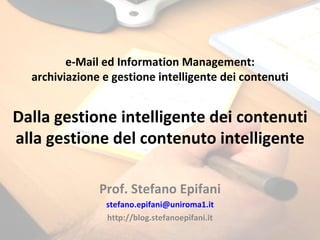 e-Mail ed Information Management: archiviazione e gestione intelligente dei contenuti Dalla gestione intelligente dei contenuti alla gestione del contenuto intelligente Prof. Stefano Epifani [email_address] http://blog.stefanoepifani.it 