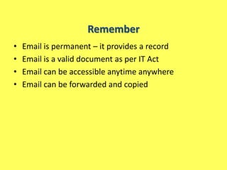 Remember
•   Email is permanent – it provides a record
•   Email is a valid document as per IT Act
•   Email can be accessible anytime anywhere
•   Email can be forwarded and copied
 